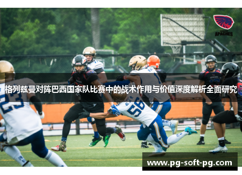 格列兹曼对阵巴西国家队比赛中的战术作用与价值深度解析全面研究 格列兹曼对阵巴西国家队比赛中的战术作用与价值深度解析全面研究