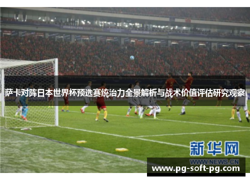 萨卡对阵日本世界杯预选赛统治力全景解析与战术价值评估研究观察 萨卡对阵日本世界杯预选赛统治力全景解析与战术价值评估研究观察