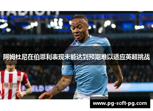 阿姆杜尼在伯恩利表现未能达到预期难以适应英超挑战 阿姆杜尼在伯恩利表现未能达到预期难以适应英超挑战