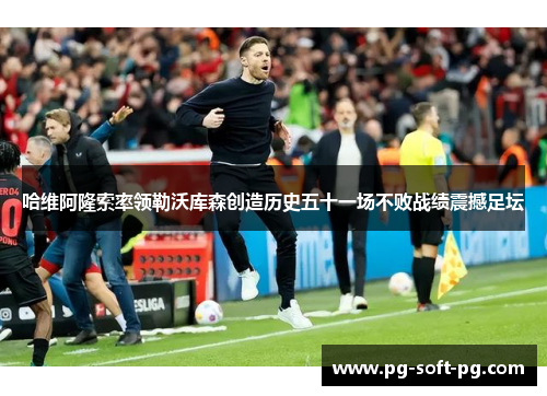 哈维阿隆索率领勒沃库森创造历史五十一场不败战绩震撼足坛 哈维阿隆索率领勒沃库森创造历史五十一场不败战绩震撼足坛